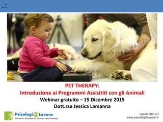 .:
Liquid Plan srl
www.psicologialavoro.it
PET THERAPY:
Introduzione ai Programmi Assisititi con gli Animali
Webinar gratuito – 15 Dicembre 2015
Dott.ssa Jessica Lamanna
 