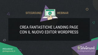 CREA FANTASTICHE LANDING PAGE
CON IL NUOVO EDITOR WORDPRESS
it.siteground.com
#SGwebinar
@siteground_it
SITEGROUND WEBINAR
 