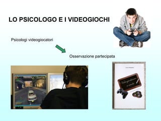 LO PSICOLOGO E I VIDEOGIOCHI


Psicologi videogiocatori



                           Osservazione partecipata
 