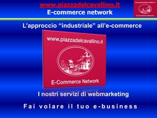 www.piazzadelcavallino.itE-commerce network L’approccio “industriale” all’e-commerce I nostri servizi di webmarketing Fai volare il tuo e-business 