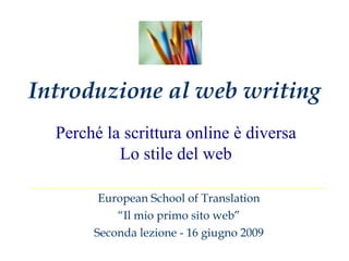 Introduzione al web writing European School of Translation “ Il mio primo sito web” Seconda lezione - 16 giugno 2009 Perché la scrittura online è diversa Lo stile del web 