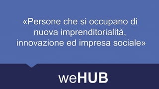 «Persone che si occupano di
nuova imprenditorialità,
innovazione ed impresa sociale»

weHUB

 