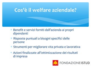 Cos’è il welfare aziendale?
∗ Benefit e servizi forniti dall’azienda ai propri
dipendenti
∗ Risposte puntuali a bisogni sp...