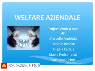 WELFARE AZIENDALE
Project Work a cura
di:
Marcello Andriola
Daniele Boscari
Angela Fedele
Marta Pedronetto
Valentina Selmi
 
