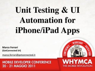 Unit Testing & UI
             Automation for
            iPhone/iPad Apps
Marco Ferrari
(GetConnected Srl)
marco.ferrari@getconnected.it
 