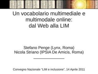 Un vocabolario multimediale e
     multimodale online:
      dal Web alla LIM


     Stefano Penge (Lynx, Roma)
Nicola Striano (IPSIA De Amicis, Roma)
            ______________


Convegno Nazionale “LIM e inclusione”, 14 Aprile 2011
 