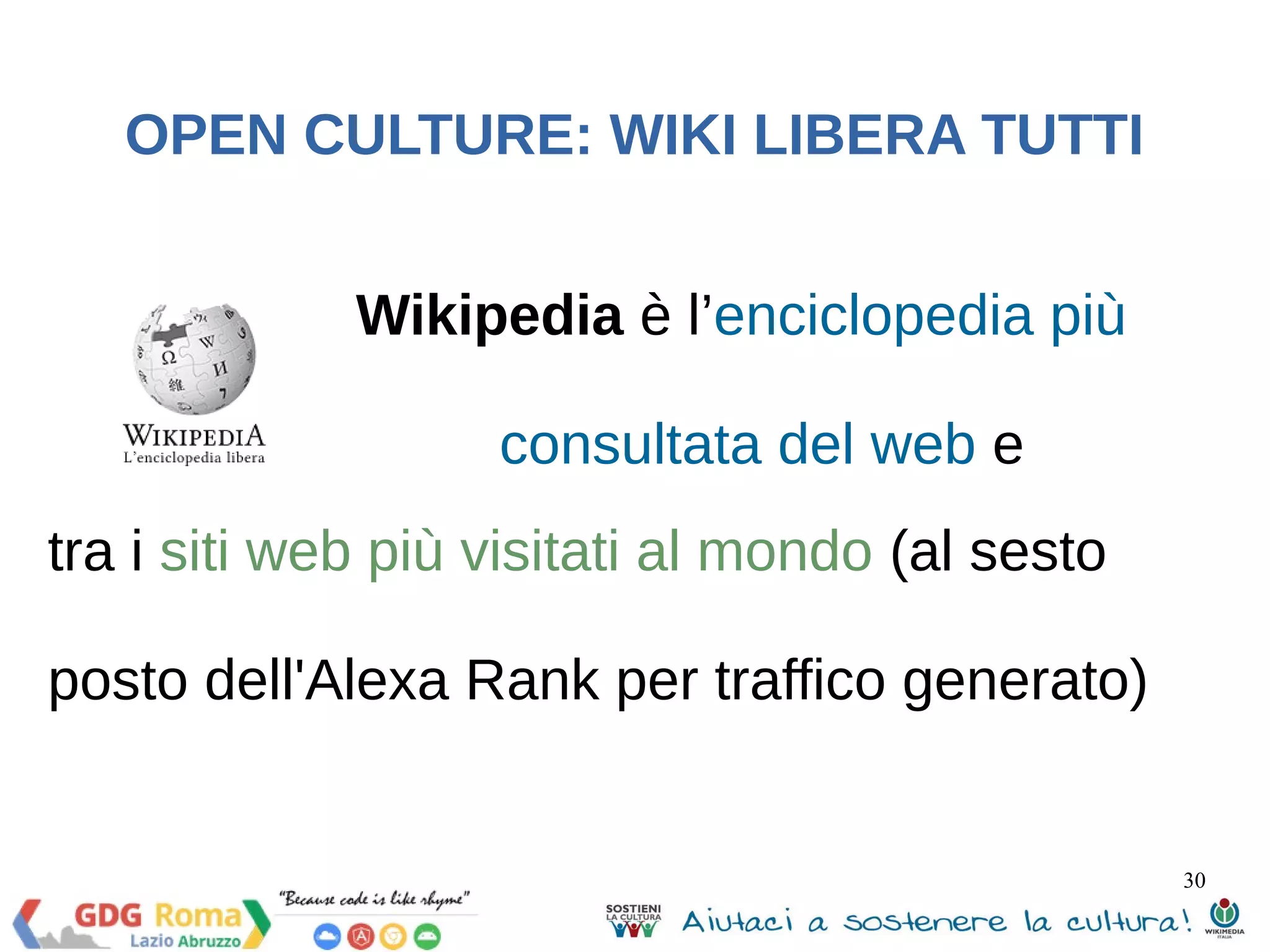 30 
OPEN CULTURE: WIKI LIBERA TUTTI 
Wikipedia è l’enciclopedia più 
consultata del web e 
tra i siti web più visitati al mondo (al sesto 
posto dell'Alexa Rank per traffico generato) 
 