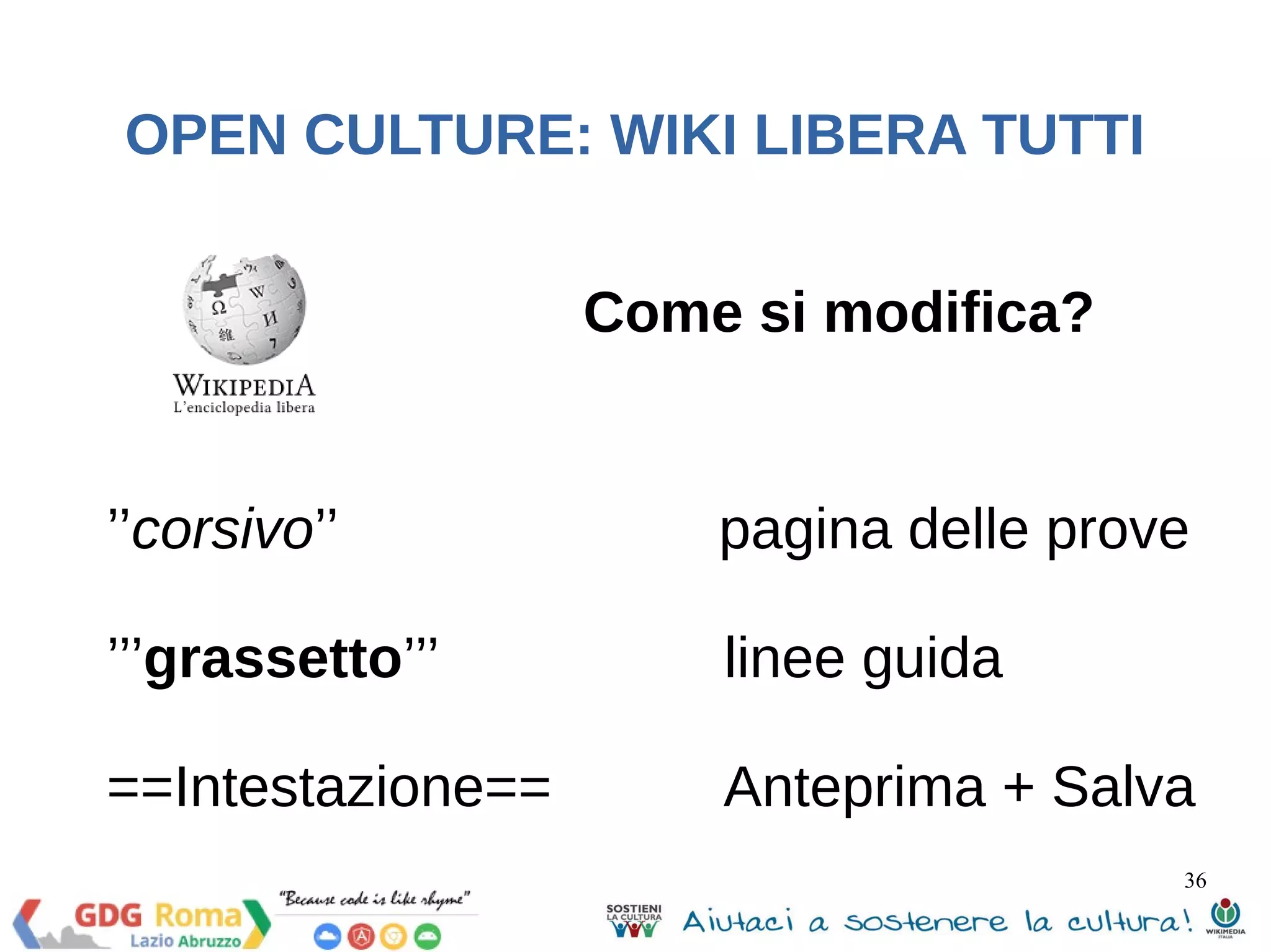 OPEN CULTURE: WIKI LIBERA TUTTI 
’’corsivo’’ pagina delle prove 
’’’grassetto’’’ linee guida 
==Intestazione== Anteprima + Salva 
36 
Come si modifica? 
 