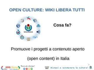 3 
OPEN CULTURE: WIKI LIBERA TUTTI 
Cosa fa? 
Promuove i progetti a contenuto aperto 
(open content) in Italia 
 