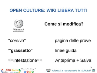OPEN CULTURE: WIKI LIBERA TUTTI 
’’corsivo’’ pagina delle prove 
’’’grassetto’’’ linee guida 
==Intestazione== Anteprima + Salva 
36 
Come si modifica? 
 