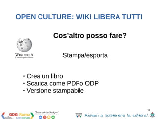 38 
OPEN CULTURE: WIKI LIBERA TUTTI 
Cos’altro posso fare? 
Stampa/esporta 
 Crea un libro 
 Scarica come PDF o ODP 
 Versione stampabile 
 