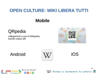 45 
OPEN CULTURE: WIKI LIBERA TUTTI 
QRpedia 
Mobile 
collegamenti a voci di Wikipedia, 
tramite codice QR 
Android iOS 
 