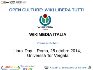 1 
OPEN CULTURE: WIKI LIBERA TUTTI 
WIKIMEDIA ITALIA 
Camelia Boban 
Linux Day – Roma, 25 ottobre 2014, 
Università Tor Vergata 
 