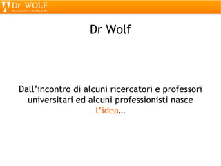 Dr Wolf



Dall’incontro di alcuni ricercatori e professori
  universitari ed alcuni professionisti nasce
                    l’idea…
 