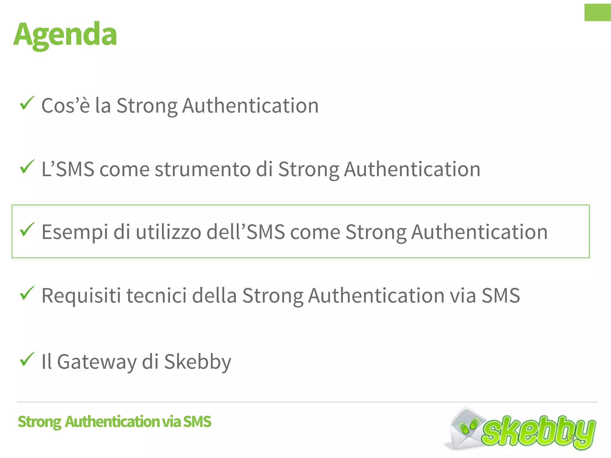  Cos’è la Strong Authentication
 L’SMS come strumento di Strong Authentication
 Esempi di utilizzo dell’SMS come Strong Authentication
 Requisiti tecnici della Strong Authentication via SMS
 Il Gateway di Skebby
Agenda
Strong AuthenticationviaSMS
14
 