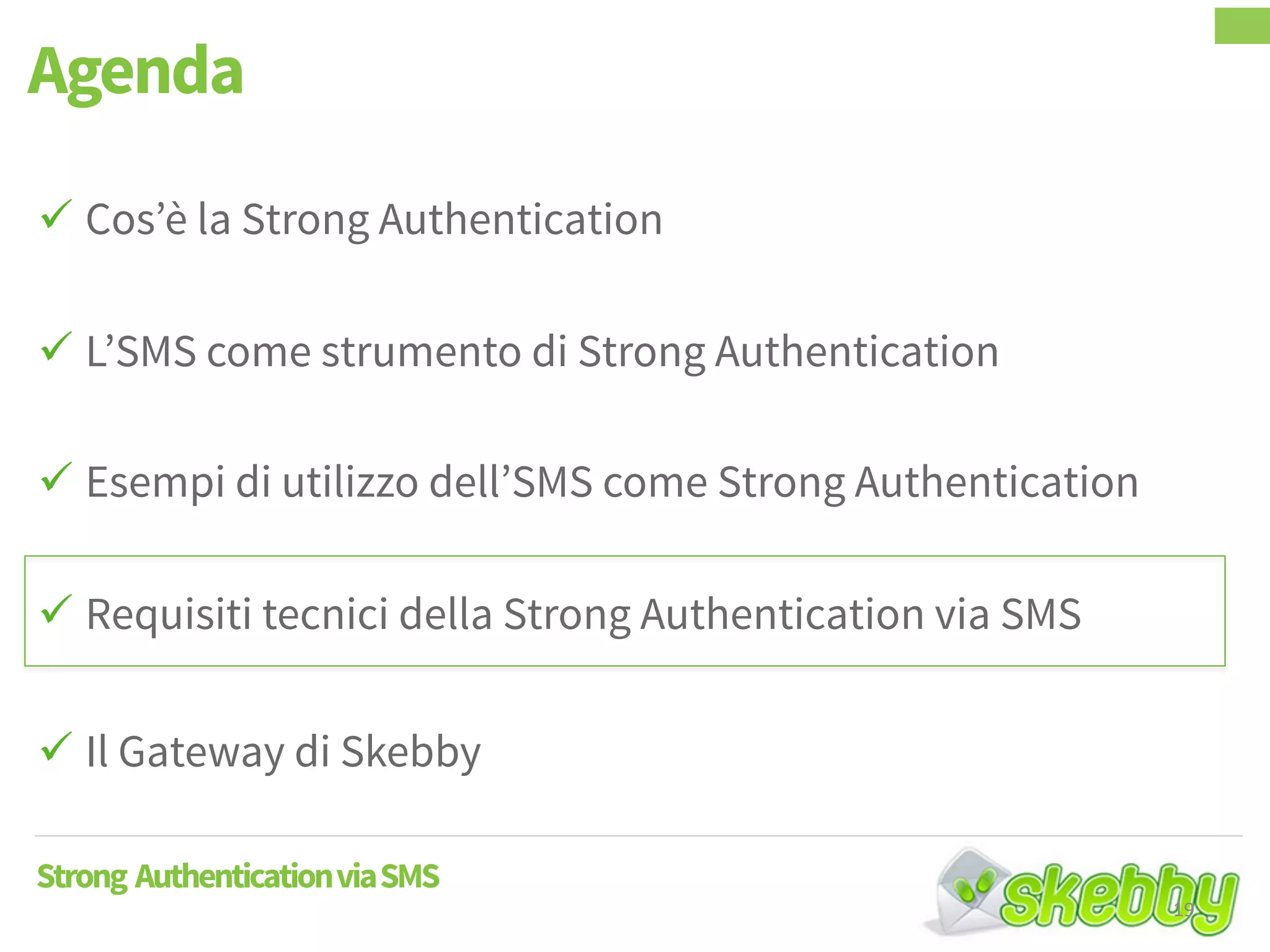  Cos’è la Strong Authentication
 L’SMS come strumento di Strong Authentication
 Esempi di utilizzo dell’SMS come Strong Authentication
 Requisiti tecnici della Strong Authentication via SMS
 Il Gateway di Skebby
Agenda
Strong AuthenticationviaSMS
19
 