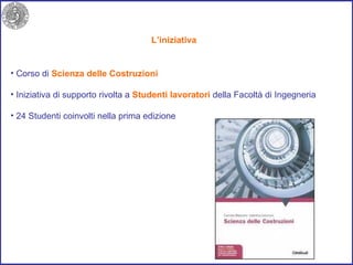 L’iniziativa Corso di  Scienza delle Costruzioni   Iniziativa di supporto rivolta a  Studenti lavoratori  della Facoltà di Ingegneria 24 Studenti coinvolti nella prima edizione 