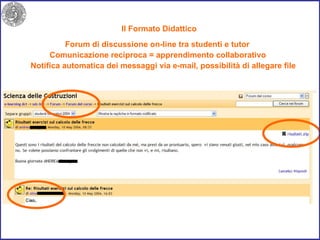 Il Formato Didattico  Forum di discussione on-line tra studenti e tutor Comunicazione reciproca = apprendimento collaborativo Notifica automatica dei messaggi via e-mail, possibilità di allegare file 