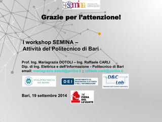 I workshop SEMINA – Attività del Politecnico di Bari 
Grazie per l’attenzione! 
Prof. Ing. Mariagrazia DOTOLI – Ing. Raffaele CARLI Dip. di Ing. Elettrica e dell’Informazione - Politecnico di Bari email: mariagrazia.dotoli@poliba.it ; raffaele.carli@poliba.it Bari, 19 settembre 2014 