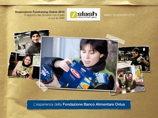 Osservatorio Fundraising Online 2010
      Il rapporto dei donatori con il web              Milano 16 dicembre 2010
                           e con le ONP




               L’esperienza della Fondazione Banco Alimentare Onlus
 