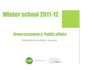 Winter school 2011-12                     6-9 Febbraio 2012

                                          EUROPEAN
                                          PARLIAMENT

                                          Rue Wiertz 43
                                          Bruxelles




   Green economy & Public affairs
        PARLAMENTO EUROPEO, Bruxelles




                  In collaborazione con



                                          1
 