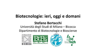 Università degli Studi di Milano – Bicocca
Dipartimento di Biotecnologie e Bioscienze
Stefano Bertacchi
Biotecnologie: ieri, oggi e domani
 