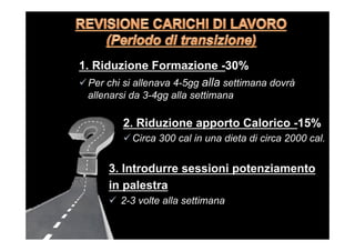 1. Riduzione Formazione -30%
ü Per chi si allenava 4-5gg alla settimana dovrà
allenarsi da 3-4gg alla settimana
2. Riduzione apporto Calorico -15%
ü Circa 300 cal in una dieta di circa 2000 cal.
3. Introdurre sessioni potenziamento
in palestra
ü  2-3 volte alla settimana
 