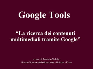 Google Tools  “ La ricerca dei contenuti multimediali tramite Google” a cura di  Roberta Di Salvo II anno Scienze dell’educazione - Unikore - Enna 