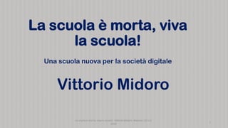 Vittorio Midoro
La scuola è morta, viva
la scuola!
Una scuola nuova per la società digitale
La scuola è morta, viva la scuola! Vittorio Midoro Bassano 23/11/
2019
1
 