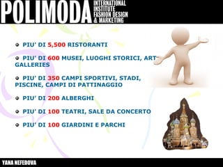 PIU’ DI 5,500 RISTORANTI

      PIU’ DI 600 MUSEI, LUOGHI STORICI, ART
    GALLERIES

      PIU’ DI 350 CAMPI SPORTIVI, STADI,
    PISCINE, CAMPI DI PATTINAGGIO

       PIU’ DI 200 ALBERGHI

       PIU’ DI 100 TEATRI, SALE DA CONCERTO

       PIU’ DI 100 GIARDINI E PARCHI




YANA NEFEDOVA
 