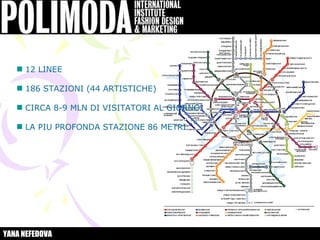 12 LINEE

     186 STAZIONI (44 ARTISTICHE)

     CIRCA 8-9 MLN DI VISITATORI AL GIORNO

     LA PIU PROFONDA STAZIONE 86 METRI




YANA NEFEDOVA
 