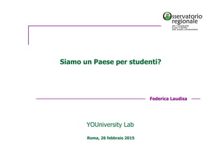 Federica Laudisa
Roma, 26 febbraio 2015
Siamo un Paese per studenti?
YOUniversity Lab
 