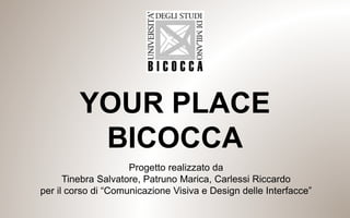 YOUR PLACE
BICOCCA
Progetto realizzato da
Tinebra Salvatore, Patruno Marica, Carlessi Riccardo
per il corso di “Comunicazione Visiva e Design delle Interfacce”
 