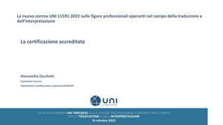 La nuova norma UNI 11591:2022 sulle figure professionali operanti nel campo della traduzione e
dell’interpretazione
La certificazione accreditata
Alessandra Zacchetti
Funzionario Tecnico
Dipartimento Certificazione e Ispezione ACCREDIA
 