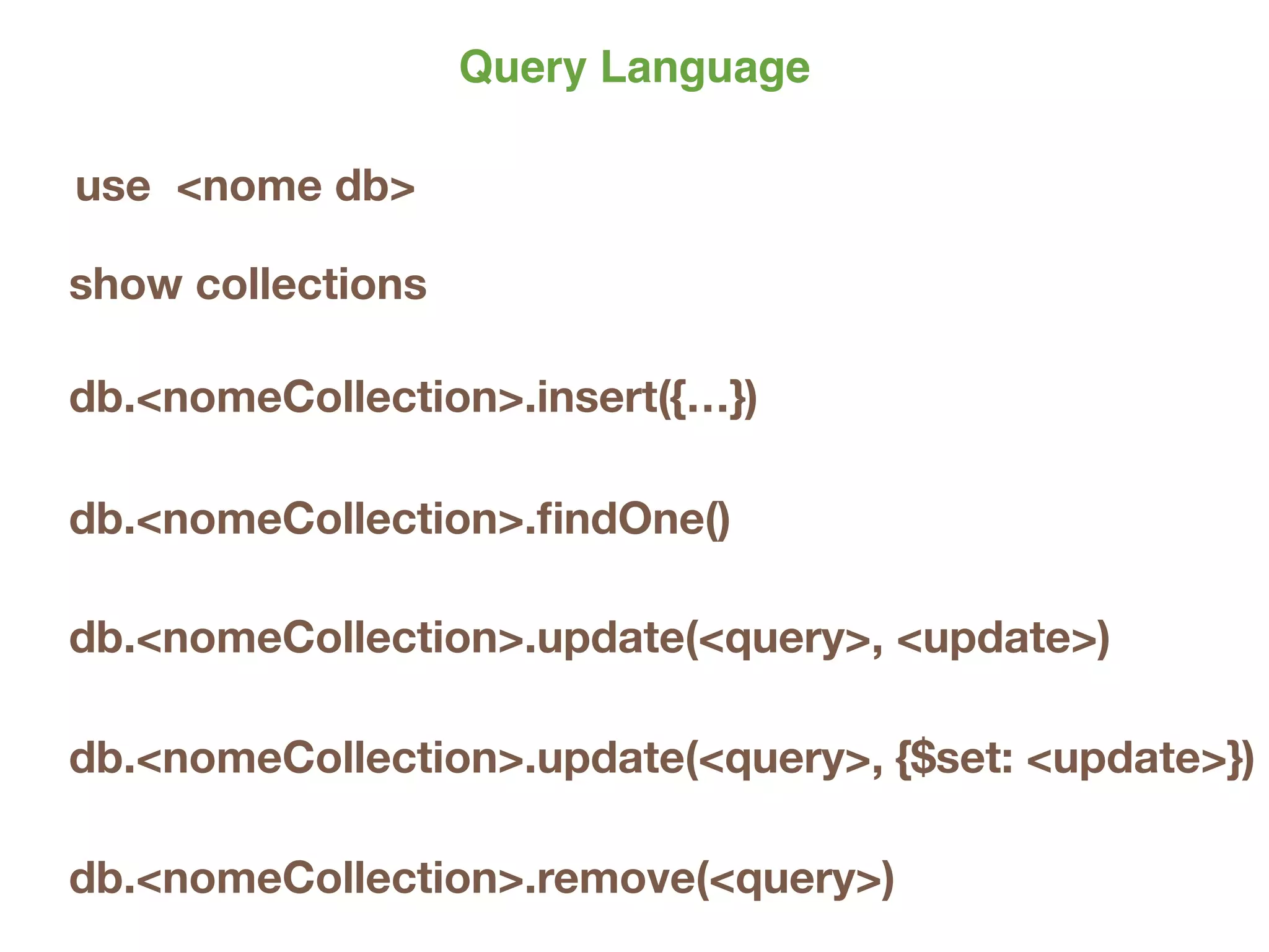 Query Language
use <nome db>
show collections
db.<nomeCollection>.insert({…})
db.<nomeCollection>.ﬁndOne()
db.<nomeCollection>.update(<query>, <update>)
db.<nomeCollection>.remove(<query>)
db.<nomeCollection>.update(<query>, {$set: <update>})
 