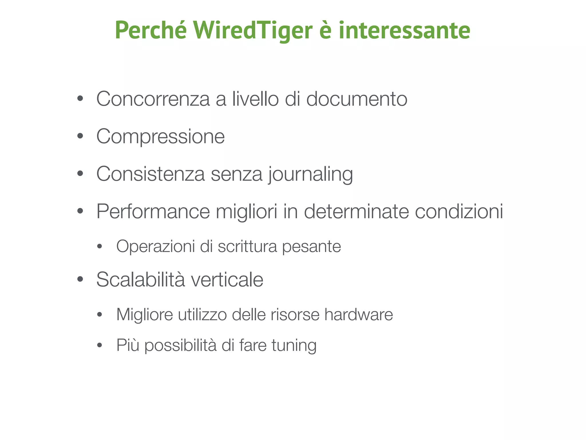 Perché WiredTiger è interessante
• Concorrenza a livello di documento
• Compressione
• Consistenza senza journaling
• Performance migliori in determinate condizioni
• Operazioni di scrittura pesante
• Scalabilità verticale
• Migliore utilizzo delle risorse hardware
• Più possibilità di fare tuning
 