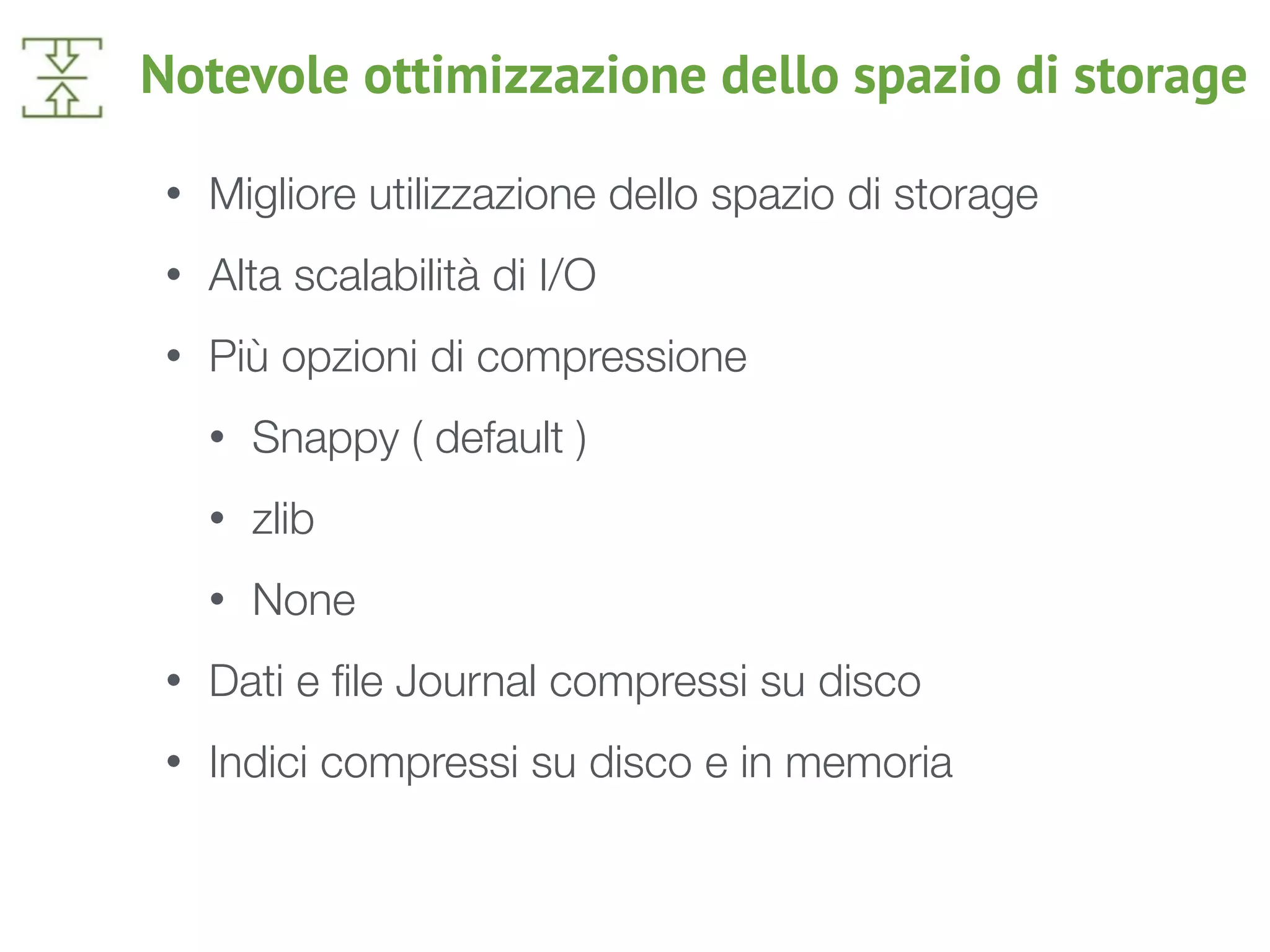 Notevole ottimizzazione dello spazio di storage
• Migliore utilizzazione dello spazio di storage
• Alta scalabilità di I/O
• Più opzioni di compressione
• Snappy ( default )
• zlib
• None
• Dati e ﬁle Journal compressi su disco
• Indici compressi su disco e in memoria
 
