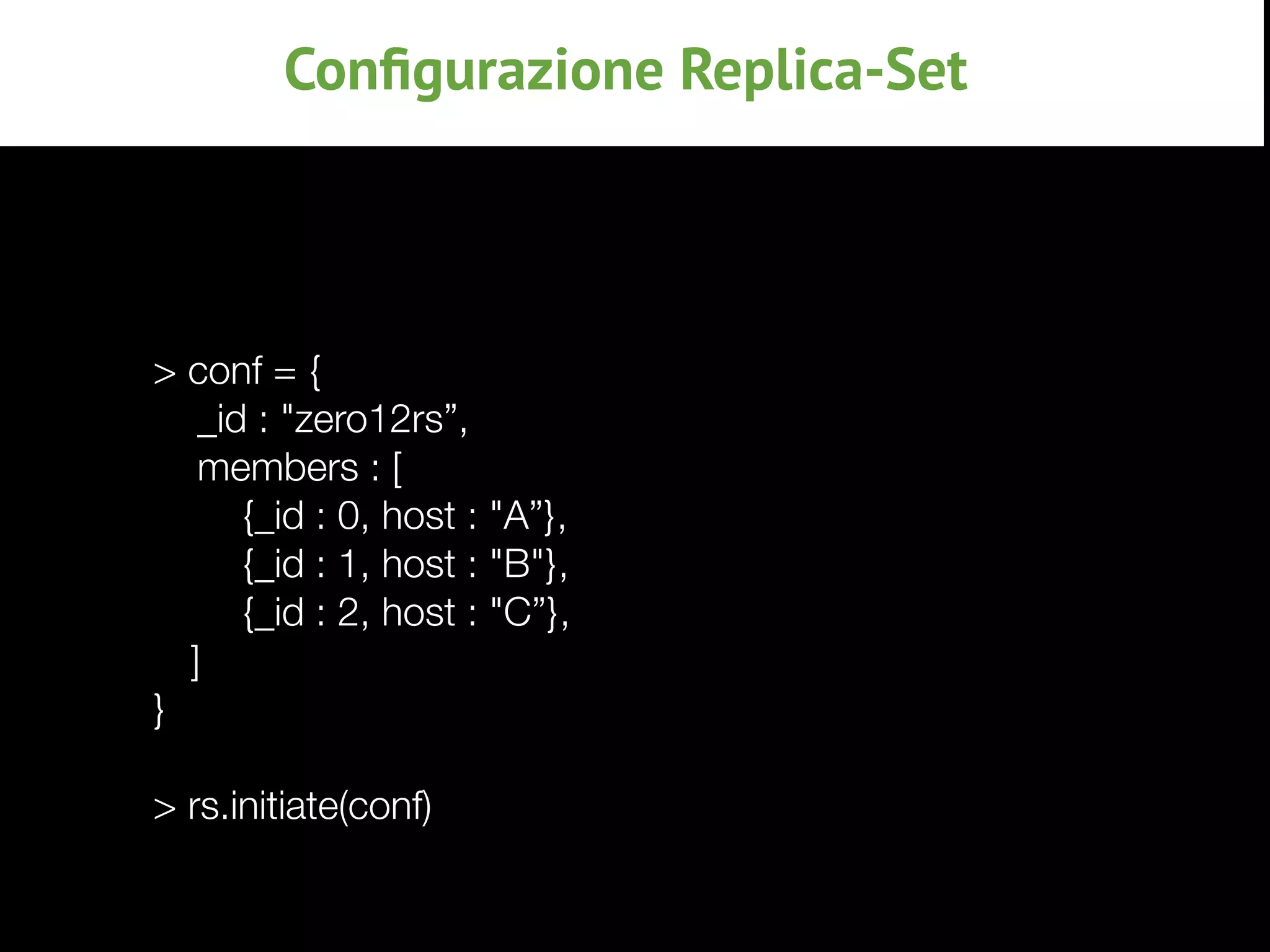 > conf = {
_id : "zero12rs”,
members : [
{_id : 0, host : "A”},
{_id : 1, host : "B"},
{_id : 2, host : "C”},
	 ]
}
> rs.initiate(conf)
Conﬁgurazione Replica-Set
 