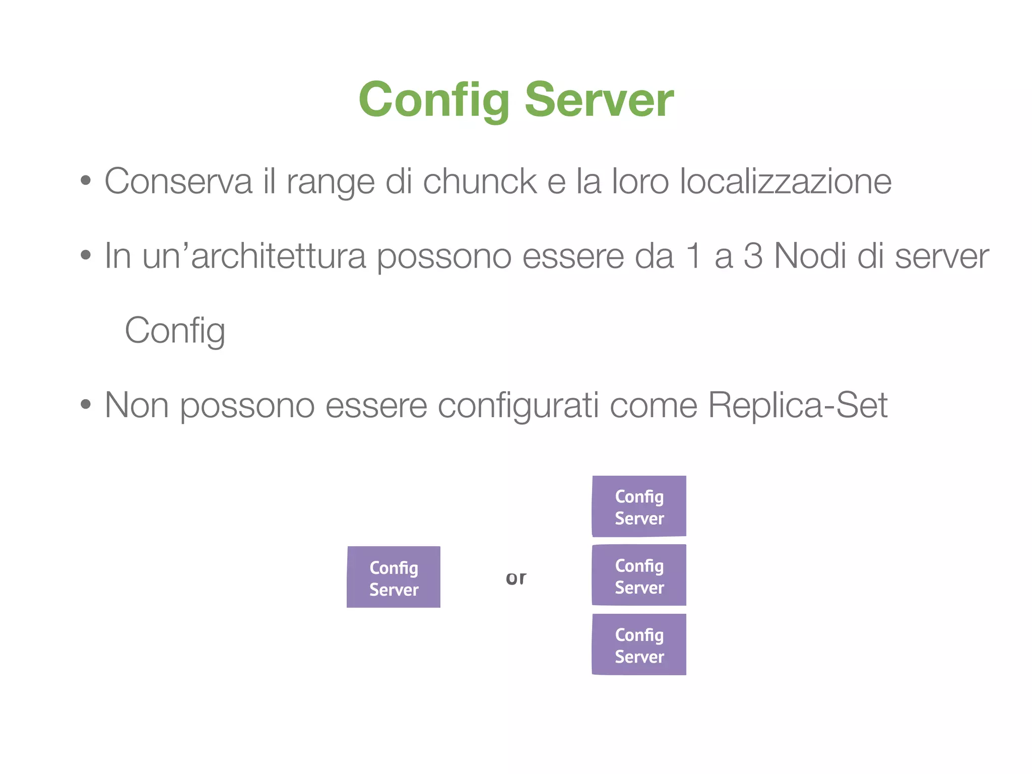 orNode 1
Secondary
Conﬁg
Server
Node 1
Secondary
Conﬁg
Server
Node 1
Secondary
Conﬁg
Server
Node 1
Secondary
Conﬁg
Server
Conﬁg Server
• Conserva il range di chunck e la loro localizzazione
• In un’architettura possono essere da 1 a 3 Nodi di server
Conﬁg
• Non possono essere conﬁgurati come Replica-Set
 