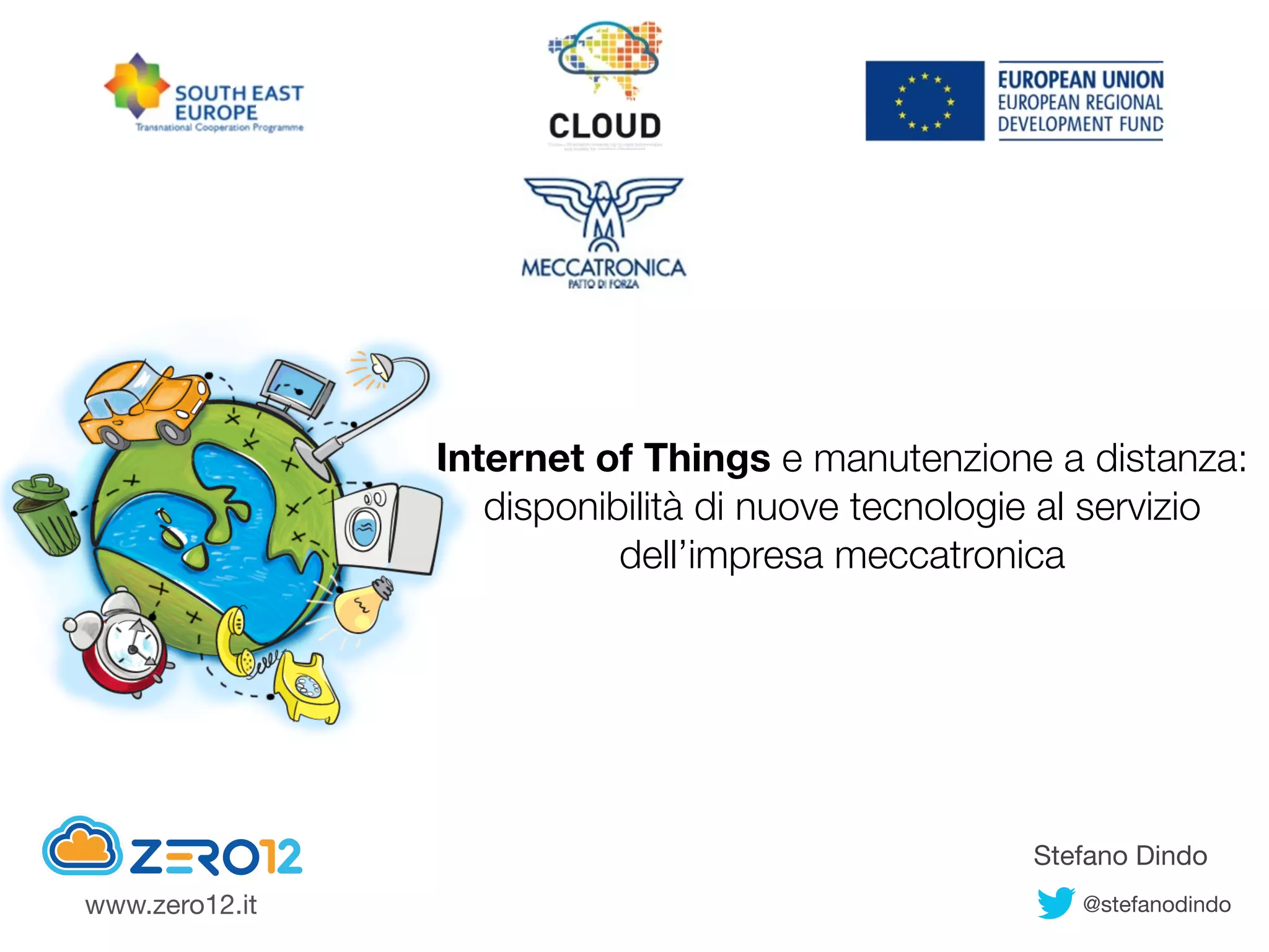Internet of Things e manutenzione a distanza: 
disponibilità di nuove tecnologie al servizio
dell’impresa meccatronica
Stefano Dindo
@stefanodindowww.zero12.it
 