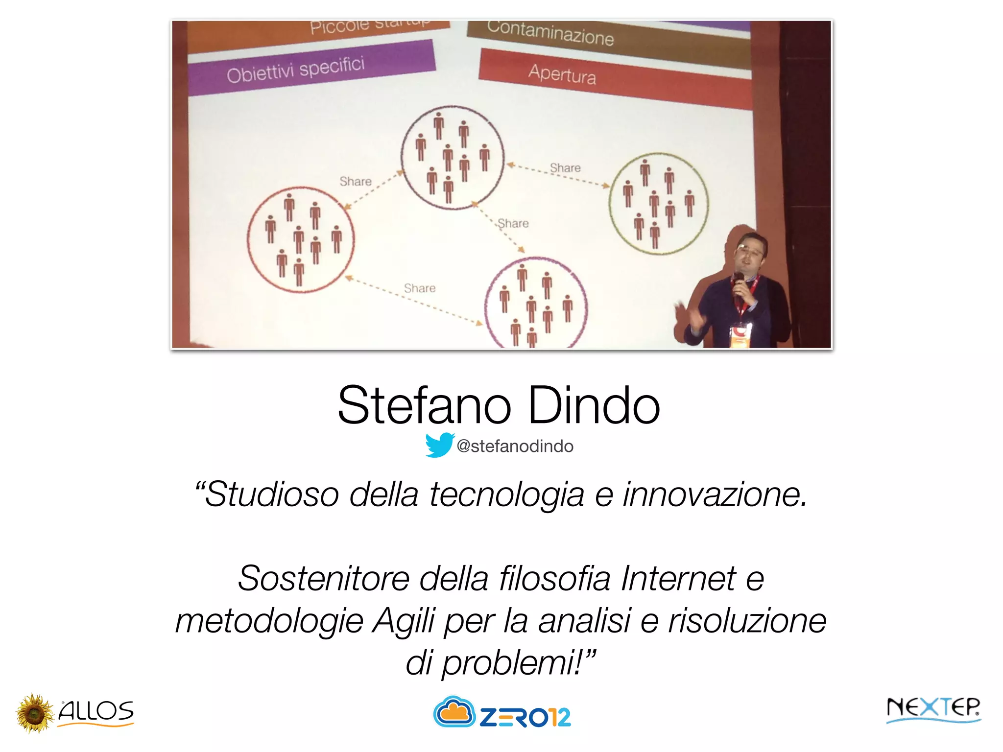 Stefano Dindo
@stefanodindo
“Studioso della tecnologia e innovazione.
Sostenitore della ﬁlosoﬁa Internet e
metodologie Agili per la analisi e risoluzione
di problemi!”
 