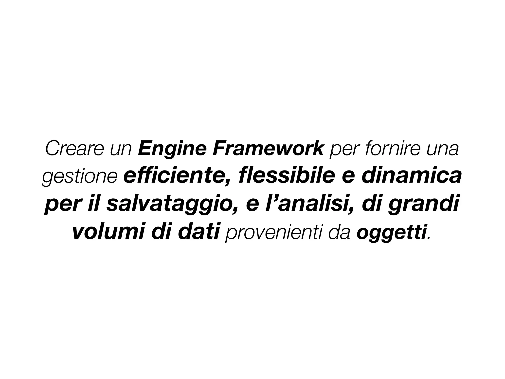 Creare un Engine Framework per fornire una
gestione eﬃciente, ﬂessibile e dinamica
per il salvataggio, e l’analisi, di grandi
volumi di dati provenienti da oggetti.
 