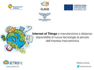 Internet of Things e manutenzione a distanza: 
disponibilità di nuove tecnologie al servizio
dell’impresa meccatronica
Stefano Dindo
@stefanodindowww.zero12.it
 