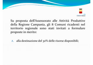 Su proposta dell’Assessorato alle Attività Produttive
della Regione Campania, gli 8 Comuni ricadenti nel
territorio regionale sono stati invitati a formulare
proposte in merito:
A.

alla destinazione del 30% delle risorse disponibili;

 