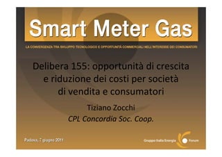 Delibera 155: opportunità di crescita 
  e riduzione dei costi per società
  e riduzione dei costi per società
      di vendita e consumatori
             Tiziano Zocchi
        CPL Concordia Soc. Coop.
 