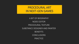 PROCEDURAL ART
IN NEXT-GEN GAMES
A BIT OF BIOGRAPHY
NODE EDITOR
SUBSTANCE DESIGNER AND PAINTER
PROCEDURAL TEXTURE
BENEFITS
CONCLUSIONS
PRACTICE
 