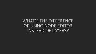 WHAT’S THE DIFFERENCE
OF USING NODE EDITOR
INSTEAD OF LAYERS?
 