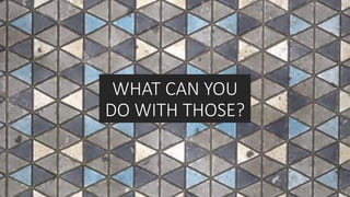 WHAT CAN YOU
DO WITH THOSE?
 