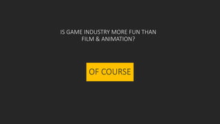 IS GAME INDUSTRY MORE FUN THAN
FILM & ANIMATION?
OF COURSE
 