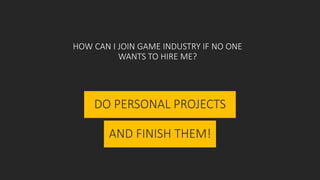 HOW CAN I JOIN GAME INDUSTRY IF NO ONE
WANTS TO HIRE ME?
DO PERSONAL PROJECTS
AND FINISH THEM!
 